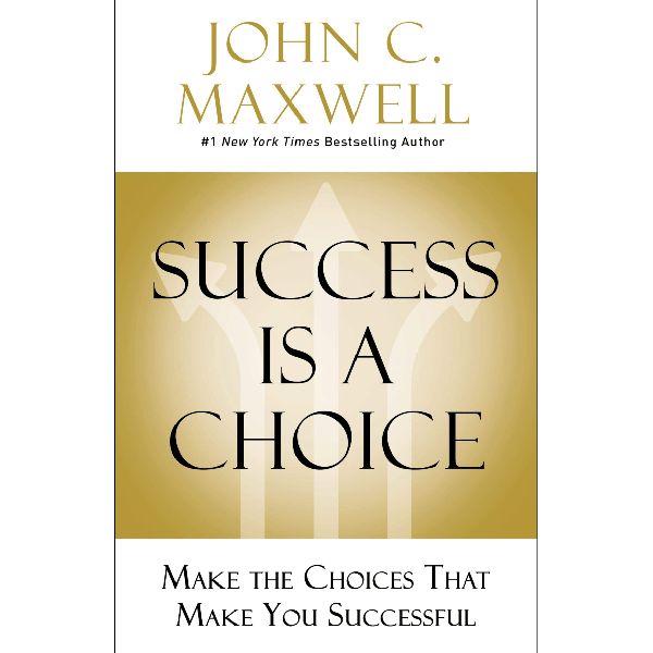 Success Is a Choice: Make the Choices that Make You Successful